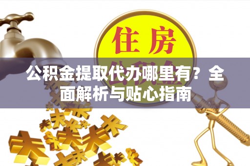 龙陵公积金提取代办哪里有？全面解析与贴心指南