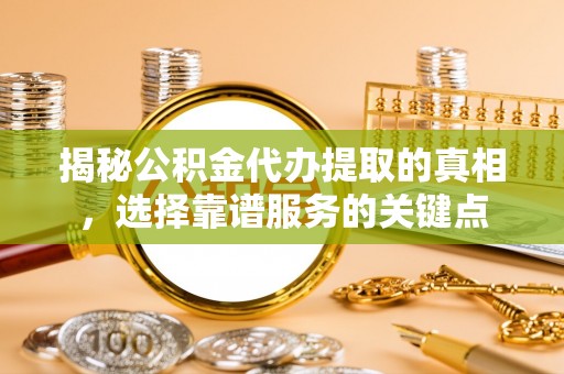龙陵揭秘公积金代办提取的真相，选择靠谱服务的关键点