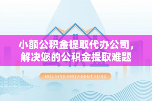 龙陵小额公积金提取代办公司，解决您的公积金提取难题