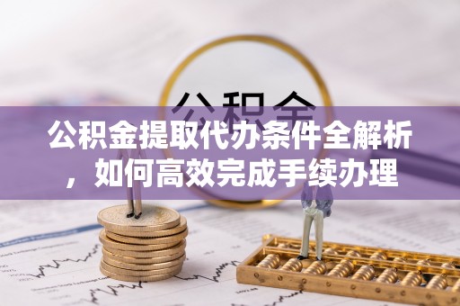 龙陵公积金提取代办条件全解析，如何高效完成手续办理