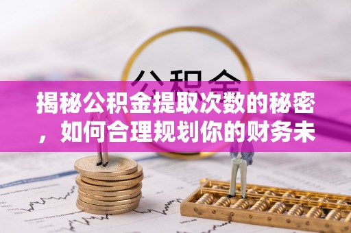 龙陵揭秘公积金提取次数的秘密，如何合理规划你的财务未来