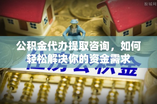 龙陵公积金代办提取咨询，如何轻松解决你的资金需求