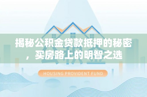 龙陵揭秘公积金贷款抵押的秘密，买房路上的明智之选