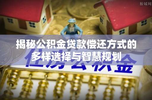 龙陵揭秘公积金贷款偿还方式的多样选择与智慧规划