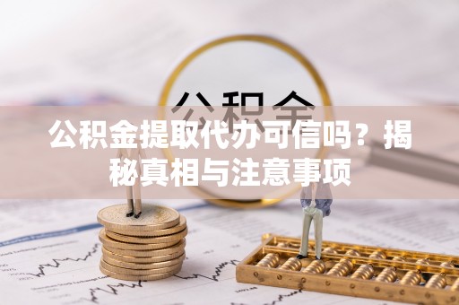 龙陵公积金提取代办可信吗？揭秘真相与注意事项