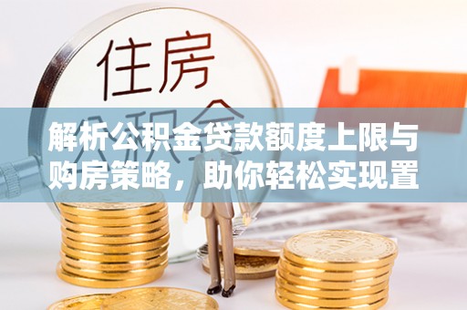 龙陵解析公积金贷款额度上限与购房策略，助你轻松实现置业梦想
