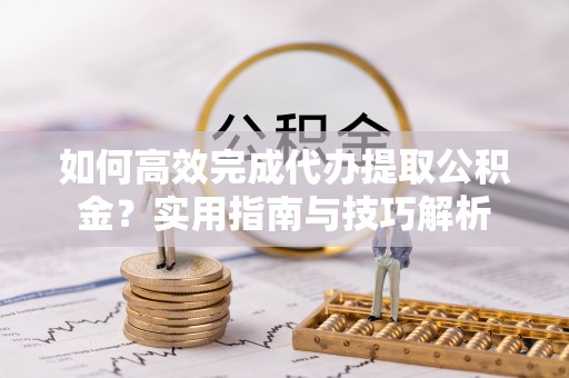 龙陵如何高效完成代办提取公积金？实用指南与技巧解析