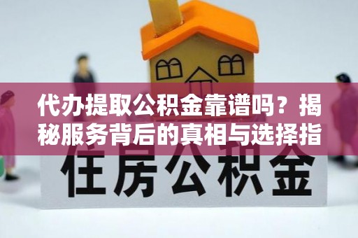 龙陵代办提取公积金靠谱吗？揭秘服务背后的真相与选择指南