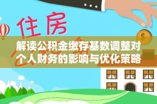 龙陵解读公积金缴存基数调整对个人财务的影响与优化策略