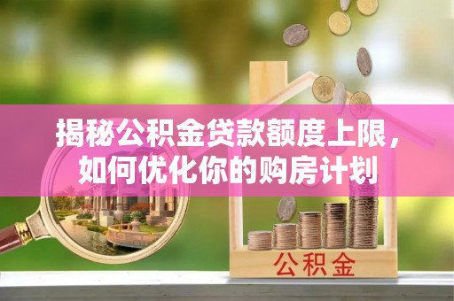 龙陵揭秘公积金贷款额度上限，如何优化你的购房计划