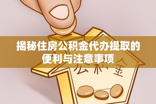 龙陵揭秘住房公积金代办提取的便利与注意事项