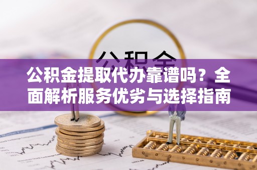 龙陵公积金提取代办靠谱吗？全面解析服务优劣与选择指南
