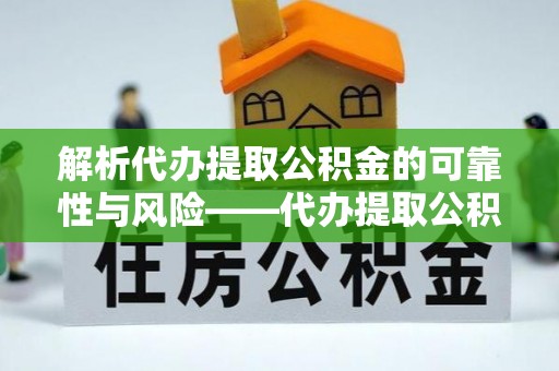 龙陵解析代办提取公积金的可靠性与风险——代办提取公积金靠谱吗