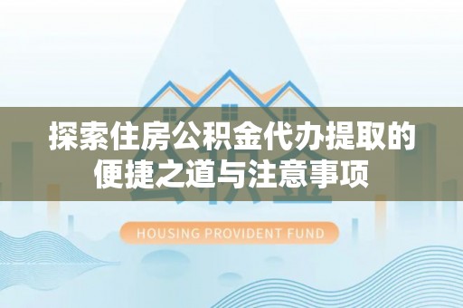 龙陵探索住房公积金代办提取的便捷之道与注意事项