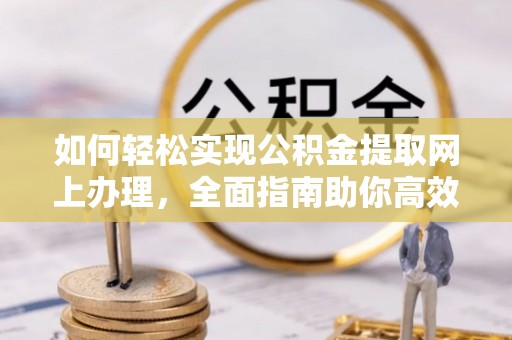 龙陵如何轻松实现公积金提取网上办理，全面指南助你高效完成