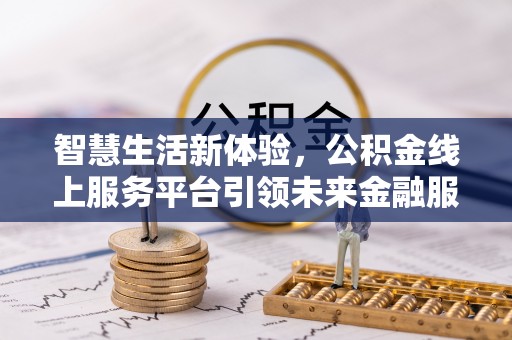 龙陵智慧生活新体验，公积金线上服务平台引领未来金融服务