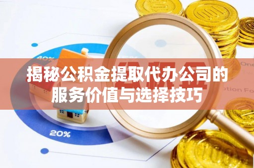 龙陵揭秘公积金提取代办公司的服务价值与选择技巧