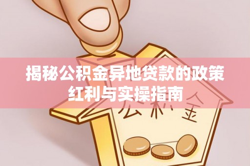 龙陵揭秘公积金异地贷款的政策红利与实操指南