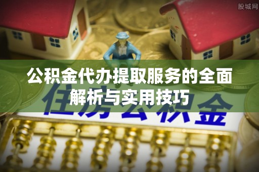 龙陵公积金代办提取服务的全面解析与实用技巧