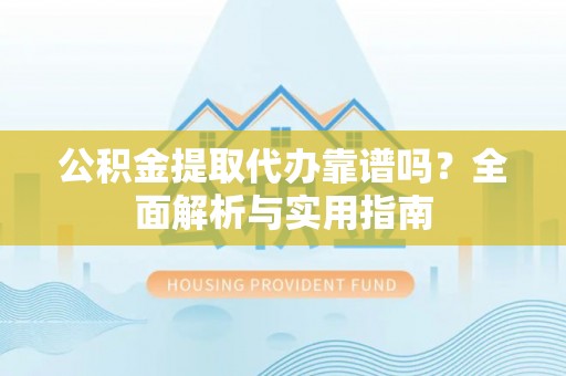 龙陵公积金提取代办靠谱吗？全面解析与实用指南