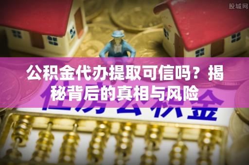 龙陵公积金代办提取可信吗？揭秘背后的真相与风险