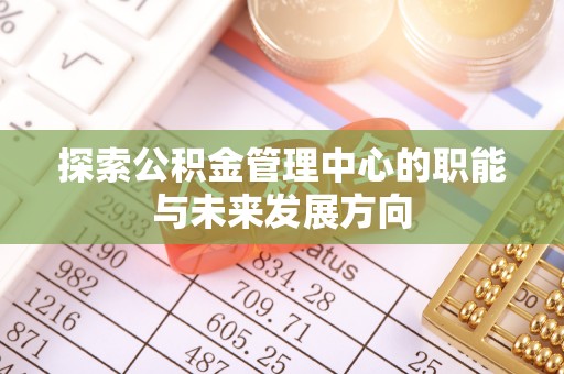 龙陵探索公积金管理中心的职能与未来发展方向
