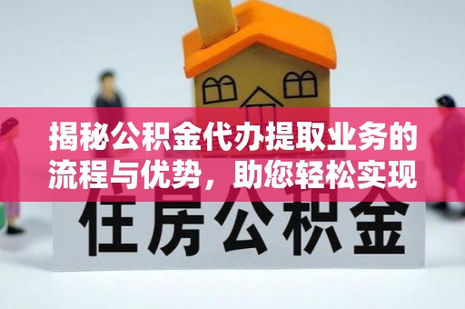 龙陵揭秘公积金代办提取业务的流程与优势，助您轻松实现资金利用最大化