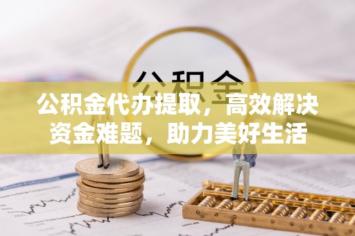 龙陵公积金代办提取，高效解决资金难题，助力美好生活