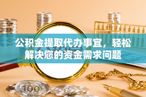 龙陵公积金提取代办事宜，轻松解决您的资金需求问题