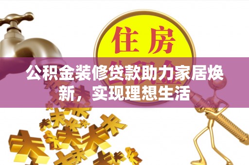 龙陵公积金装修贷款助力家居焕新，实现理想生活