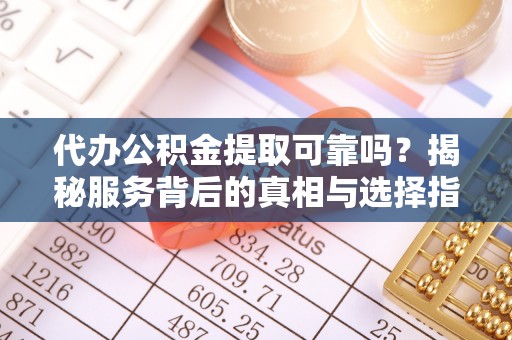 龙陵代办公积金提取可靠吗？揭秘服务背后的真相与选择指南