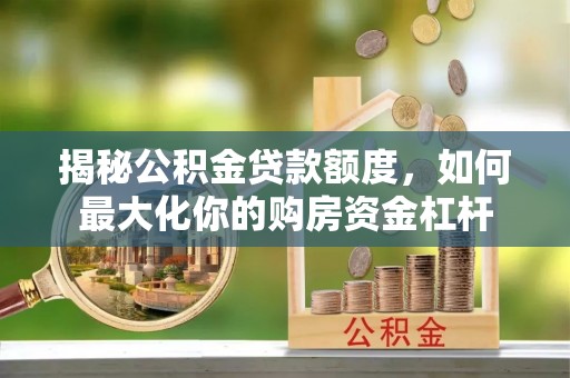 龙陵揭秘公积金贷款额度，如何最大化你的购房资金杠杆