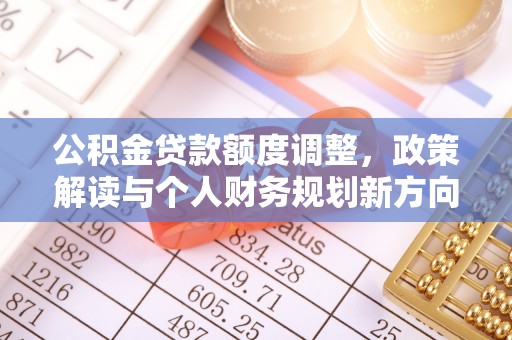 龙陵公积金贷款额度调整，政策解读与个人财务规划新方向