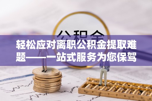 龙陵轻松应对离职公积金提取难题——一站式服务为您保驾护航