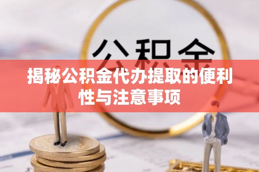 龙陵揭秘公积金代办提取的便利性与注意事项