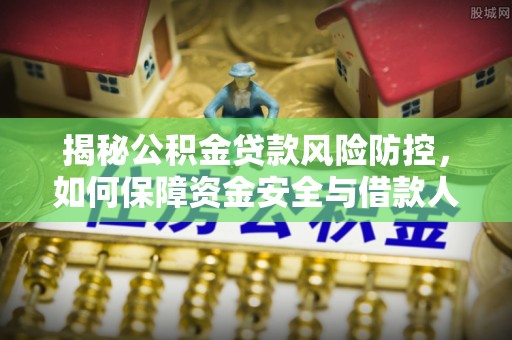 龙陵揭秘公积金贷款风险防控，如何保障资金安全与借款人权益