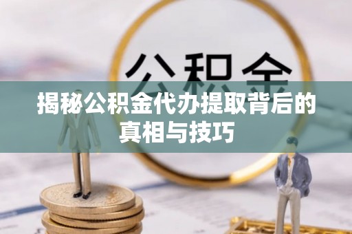 龙陵揭秘公积金代办提取背后的真相与技巧