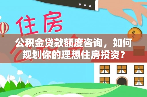 龙陵公积金贷款额度咨询，如何规划你的理想住房投资？