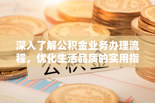 龙陵深入了解公积金业务办理流程，优化生活品质的实用指南
