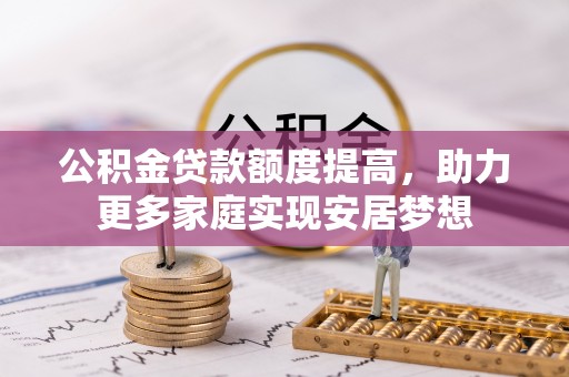 龙陵公积金贷款额度提高，助力更多家庭实现安居梦想