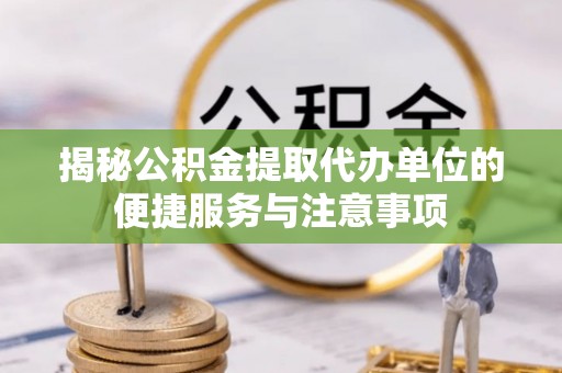 龙陵揭秘公积金提取代办单位的便捷服务与注意事项