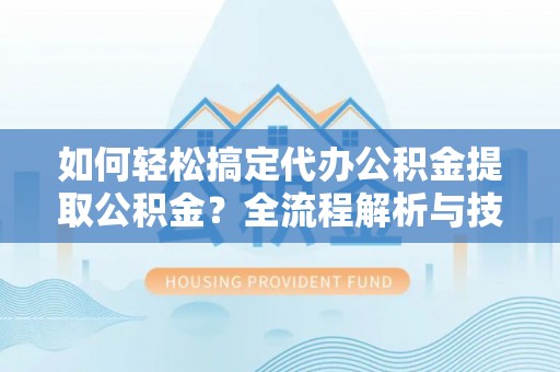 龙陵如何轻松搞定代办公积金提取公积金？全流程解析与技巧分享