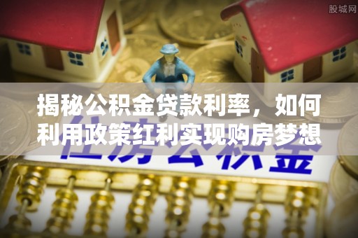 龙陵揭秘公积金贷款利率，如何利用政策红利实现购房梦想？