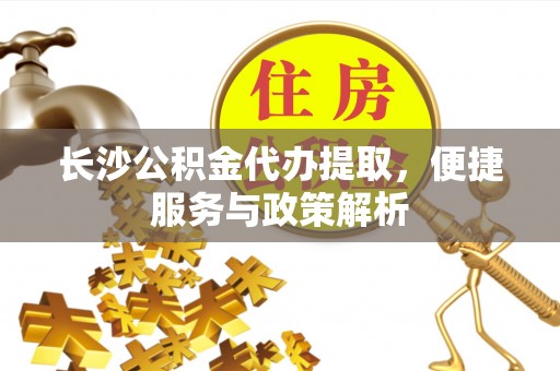 龙陵长沙公积金代办提取，便捷服务与政策解析