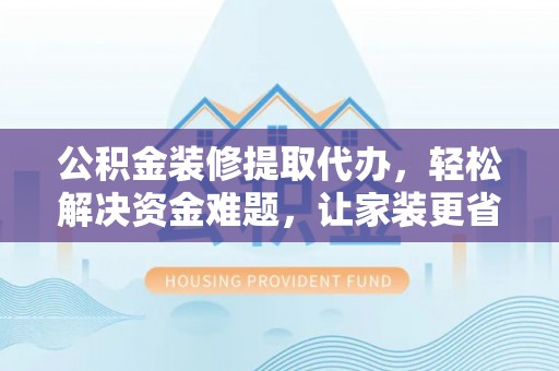 龙陵公积金装修提取代办，轻松解决资金难题，让家装更省心