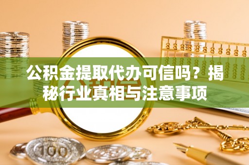 龙陵公积金提取代办可信吗？揭秘行业真相与注意事项