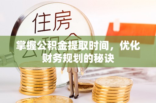龙陵掌握公积金提取时间，优化财务规划的秘诀