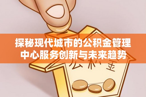 龙陵探秘现代城市的公积金管理中心服务创新与未来趋势