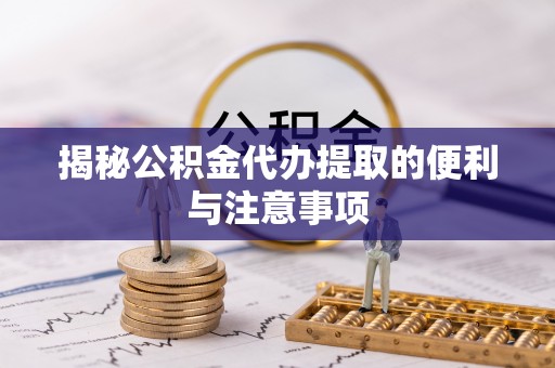 龙陵揭秘公积金代办提取的便利与注意事项