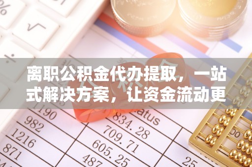 龙陵离职公积金代办提取，一站式解决方案，让资金流动更便捷